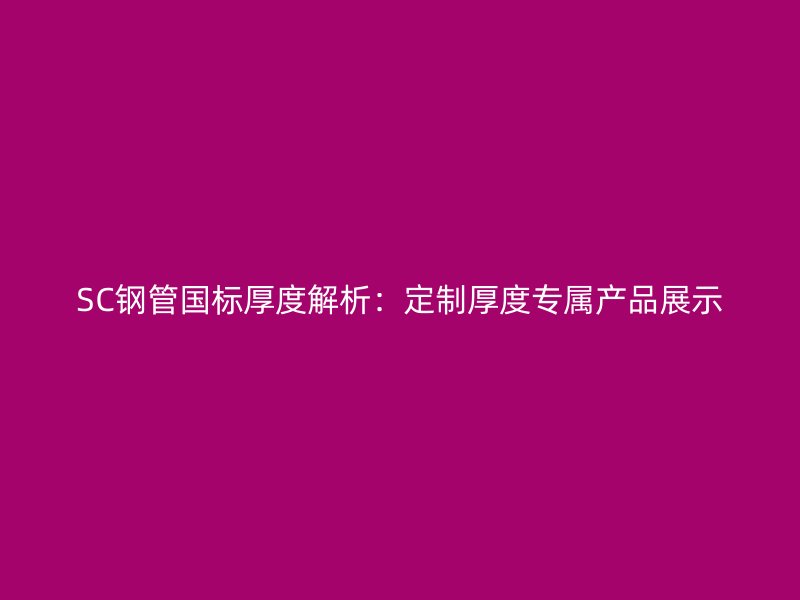 SC钢管国标厚度解析：定制厚度专属产品展示