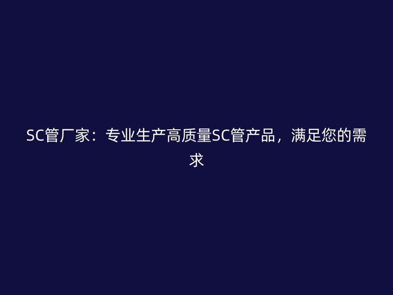 SC管厂家:专业生产高质量SC管产品,满足您的需求