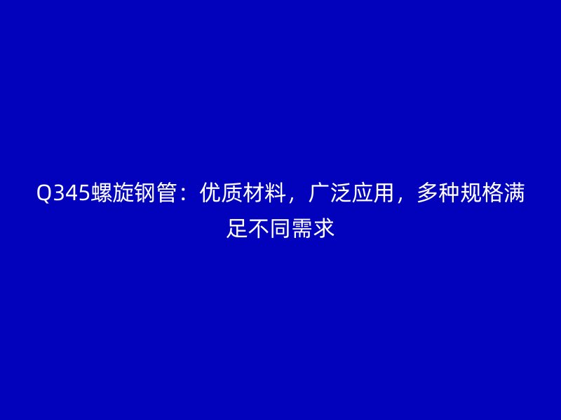 Q345螺旋钢管:优质材料,广泛应用,多种规格满足不同需求