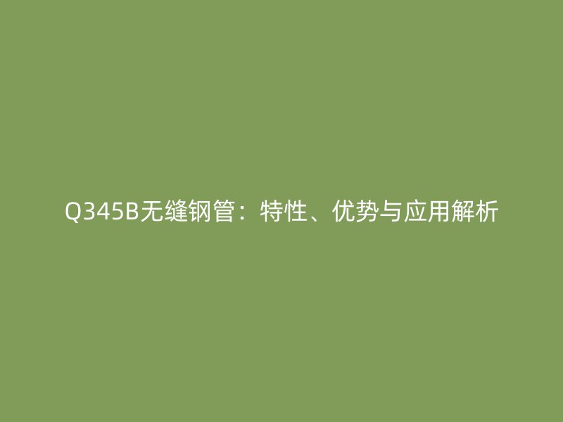 Q345B无缝钢管:特性、优势与应用解析