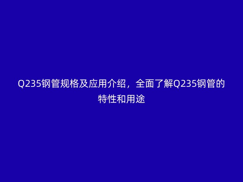 Q235钢管规格及应用介绍,全面了解Q235钢管的特性和用途