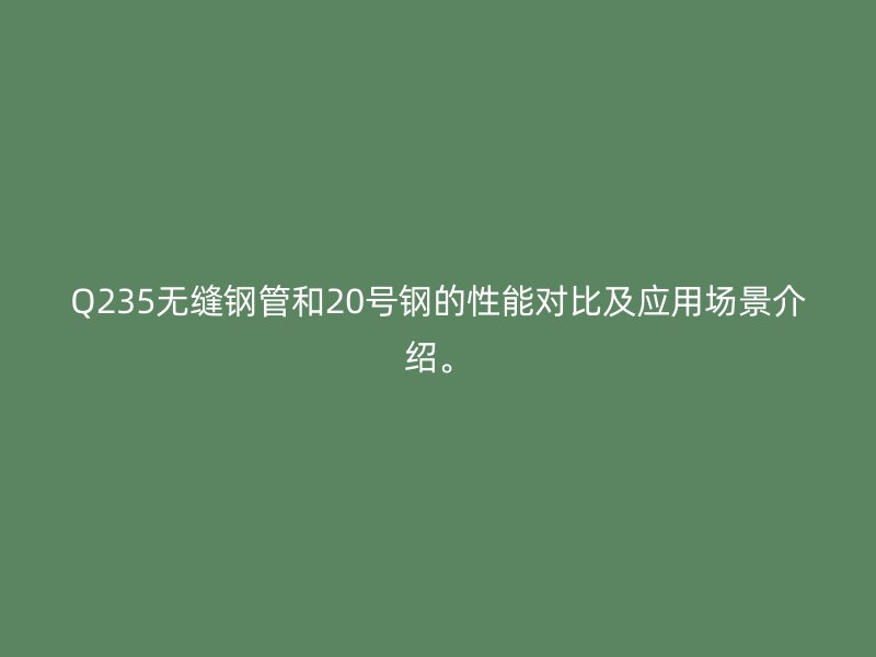 Q235无缝钢管和20号钢的性能对比及应用场景介绍。