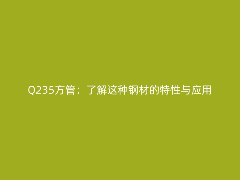 Q235方管:了解这种钢材的特性与应用
