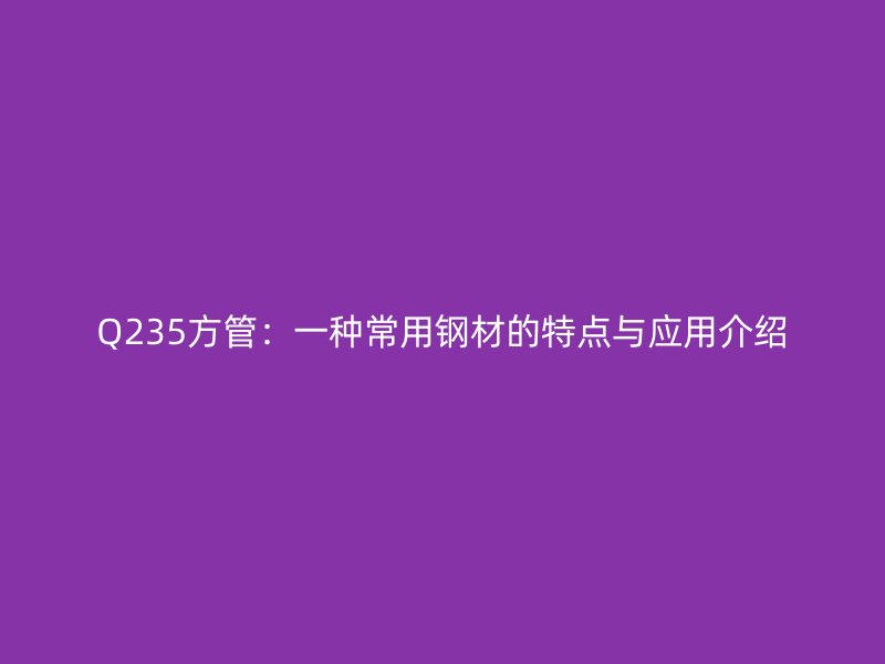 Q235方管:一种常用钢材的特点与应用介绍