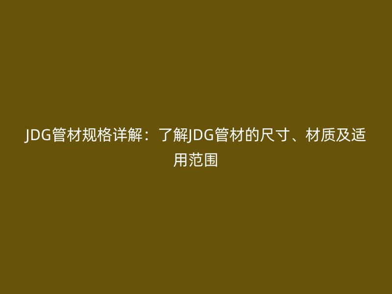 JDG管材规格详解:了解JDG管材的尺寸、材质及适用范围