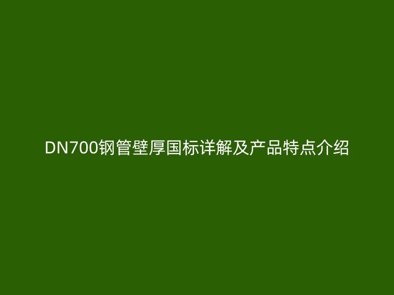 DN700钢管壁厚国标详解及产品特点介绍
