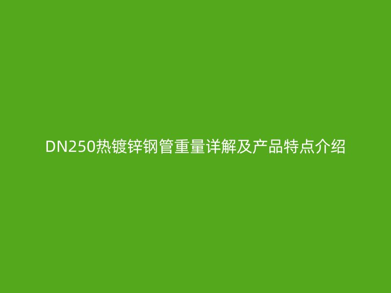 DN250热镀锌钢管重量详解及产品特点介绍