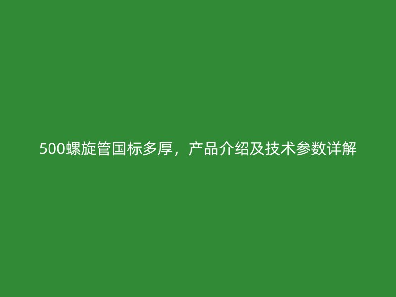 500螺旋管国标多厚,产品介绍及技术参数详解