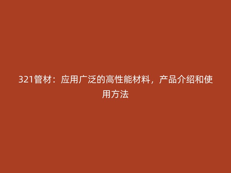 321管材:应用广泛的高性能材料,产品介绍和使用方法