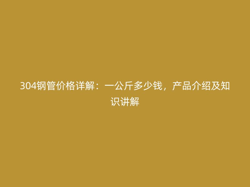 304钢管价格详解：一公斤多少钱，产品介绍及知识讲解