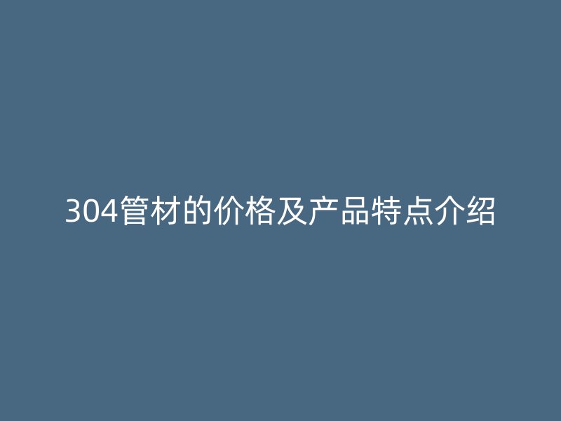 304管材的价格及产品特点介绍