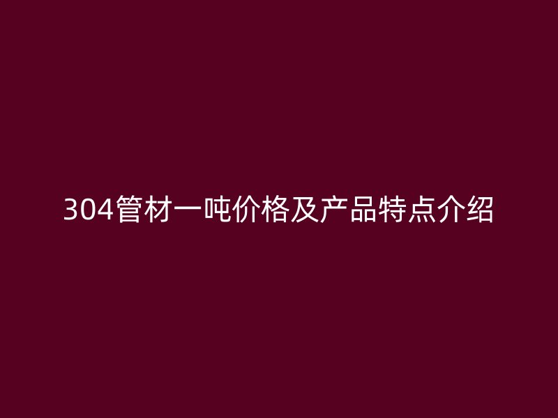 304管材一吨价格及产品特点介绍
