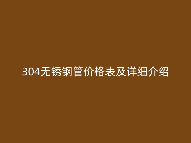 304无锈钢管价格表及详细介绍