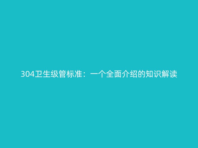 304卫生级管标准：一个全面介绍的知识解读