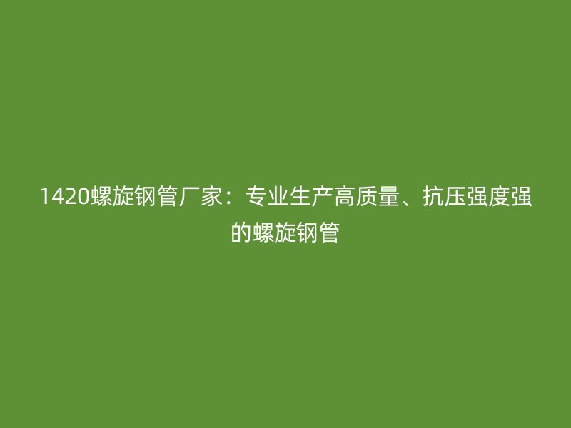 1420螺旋钢管厂家：专业生产高质量、抗压强度强的螺旋钢管