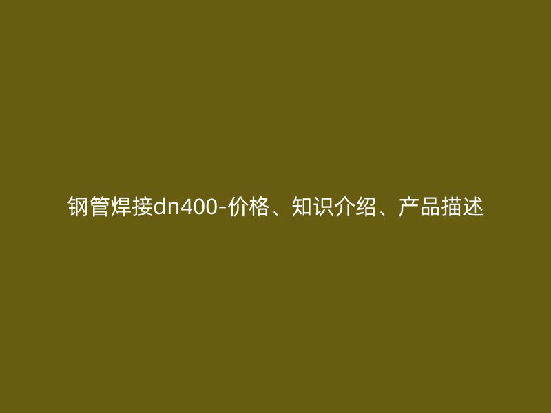 钢管焊接dn400-价格、知识介绍、产品描述