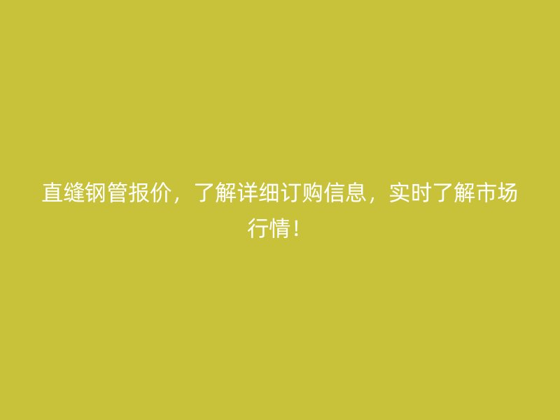 直缝钢管报价，了解详细订购信息，实时了解市场行情！