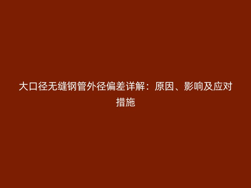 大口径无缝钢管外径偏差详解：原因、影响及应对措施