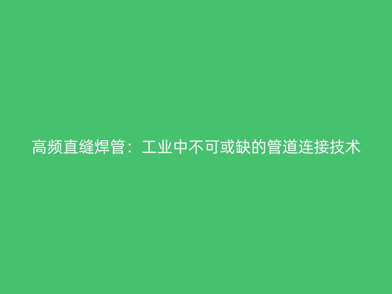 高频直缝焊管:工业中不可或缺的管道连接技术