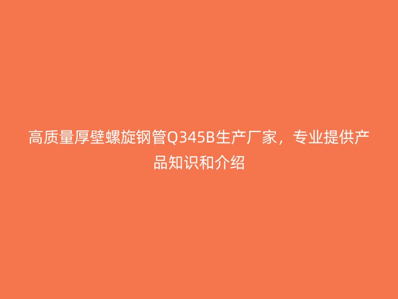 高质量厚壁螺旋钢管Q345B生产厂家,专业提供产品知识和介绍