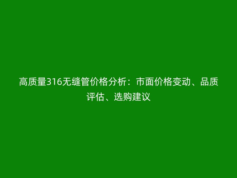 高质量316无缝管价格分析:市面价格变动、品质评估、选购建议