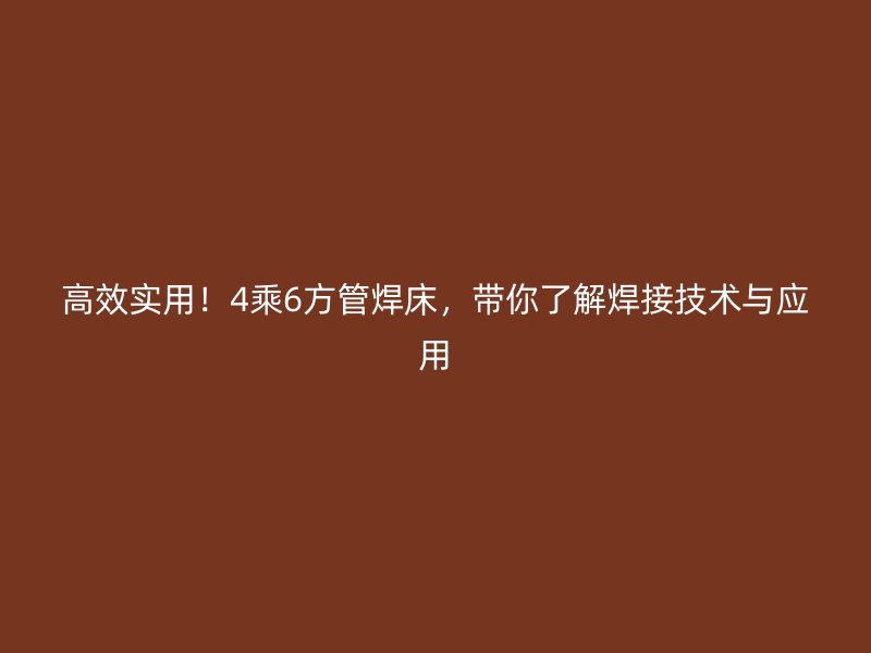 高效实用!4乘6方管焊床,带你了解焊接技术与应用