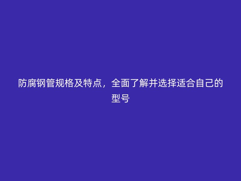 防腐钢管规格及特点,全面了解并选择适合自己的型号