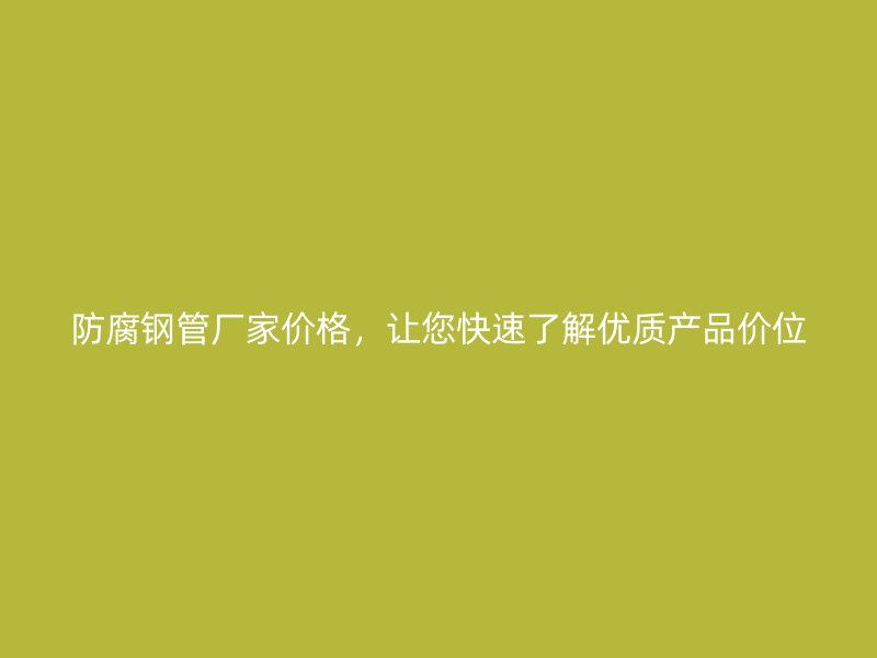 防腐钢管厂家价格,让您快速了解优质产品价位