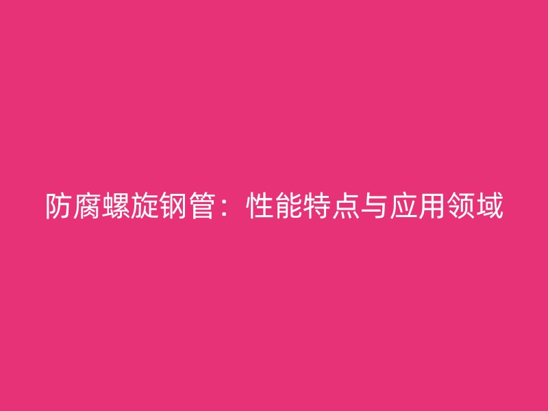 防腐螺旋钢管:性能特点与应用领域