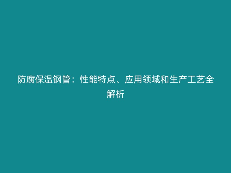 防腐保温钢管:性能特点、应用领域和生产工艺全解析