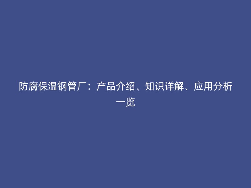防腐保温钢管厂:产品介绍、知识详解、应用分析一览