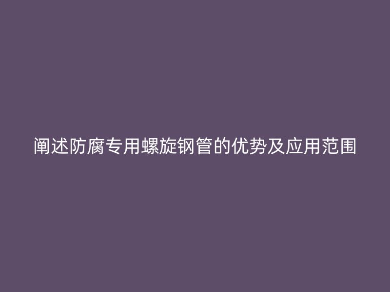 阐述防腐专用螺旋钢管的优势及应用范围