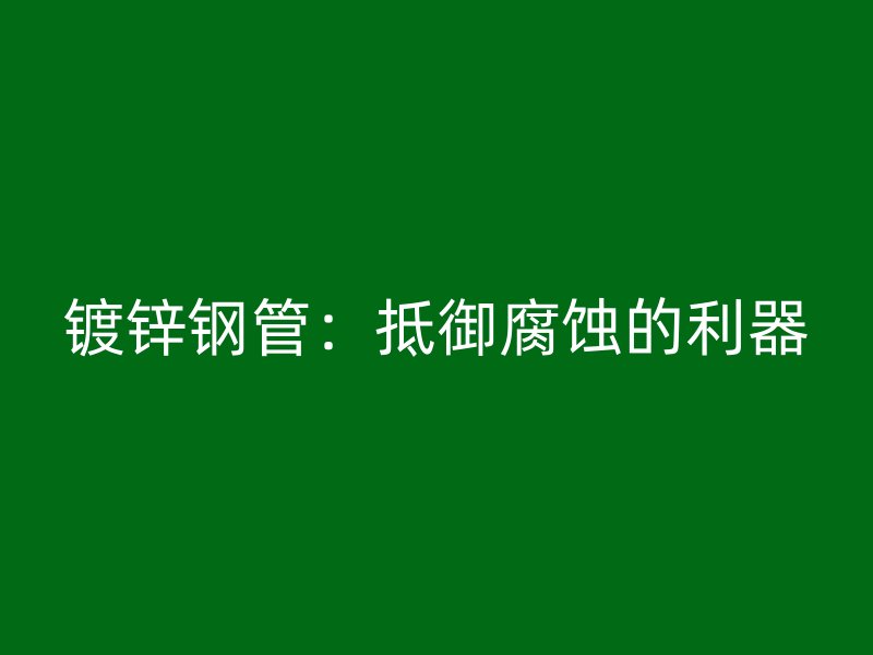 镀锌钢管:抵御腐蚀的利器