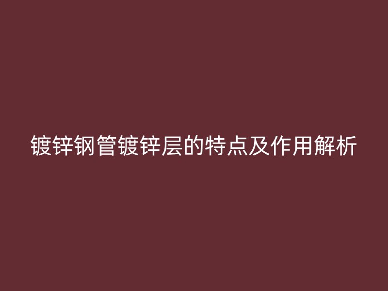 镀锌钢管镀锌层的特点及作用解析