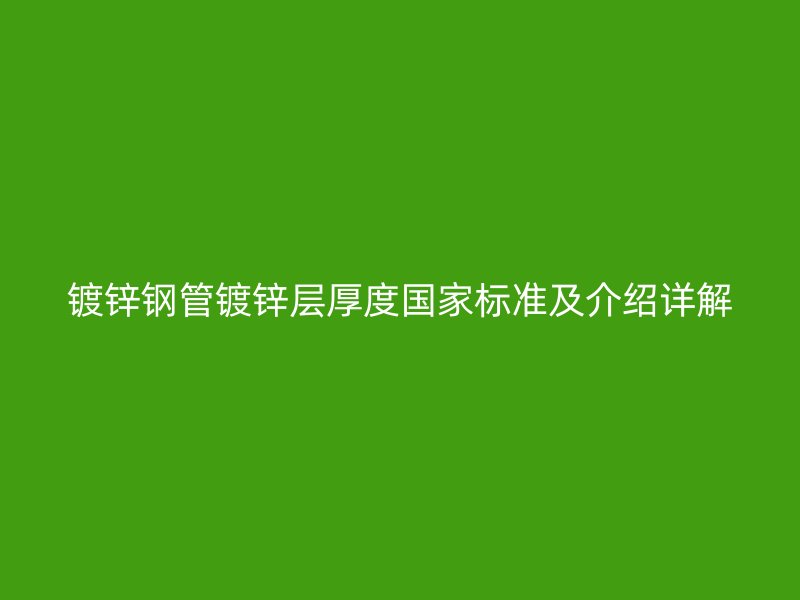 镀锌钢管镀锌层厚度国家标准及介绍详解