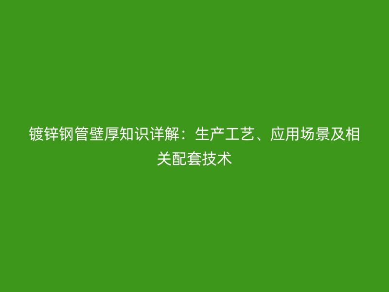 镀锌钢管壁厚知识详解:生产工艺、应用场景及相关配套技术