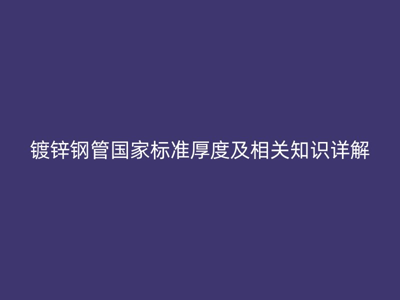 镀锌钢管国家标准厚度及相关知识详解