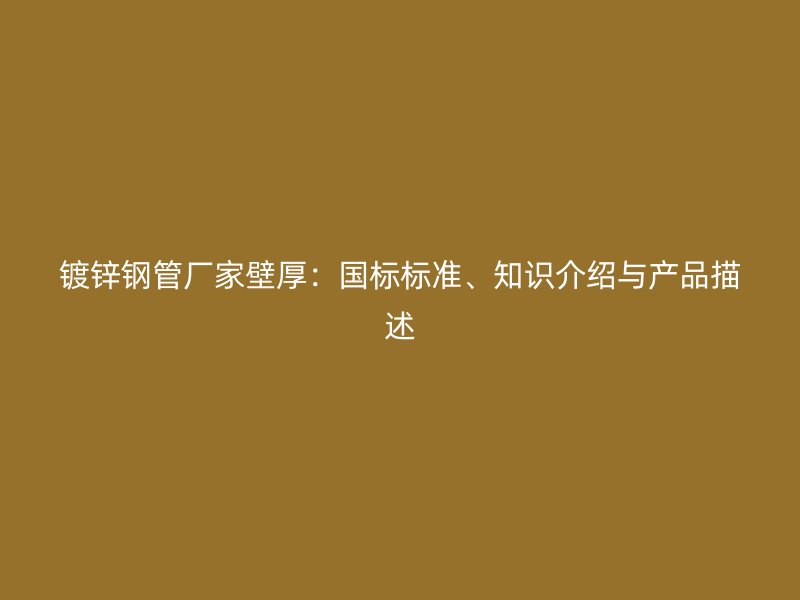镀锌钢管厂家壁厚:国标标准、知识介绍与产品描述