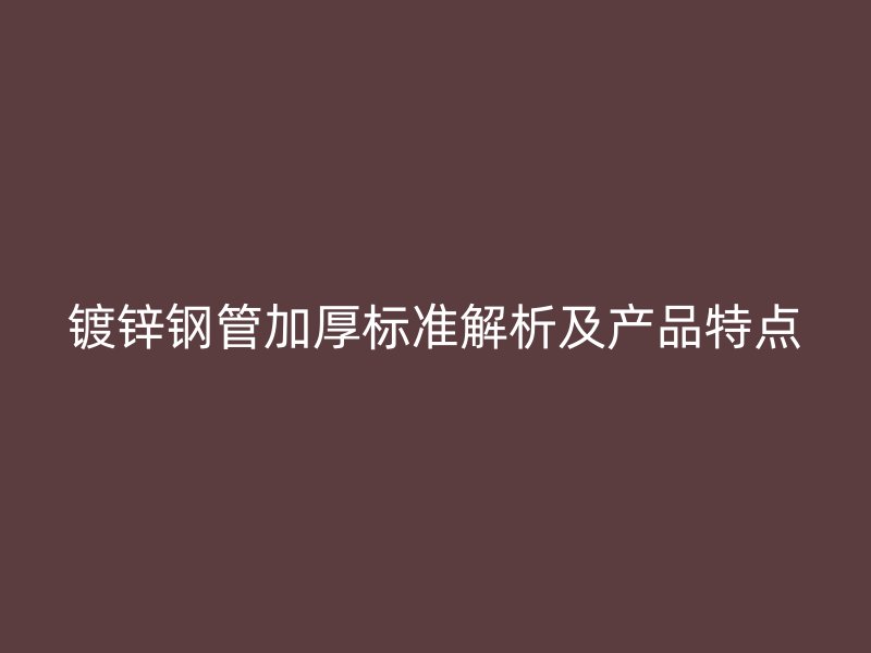 镀锌钢管加厚标准解析及产品特点