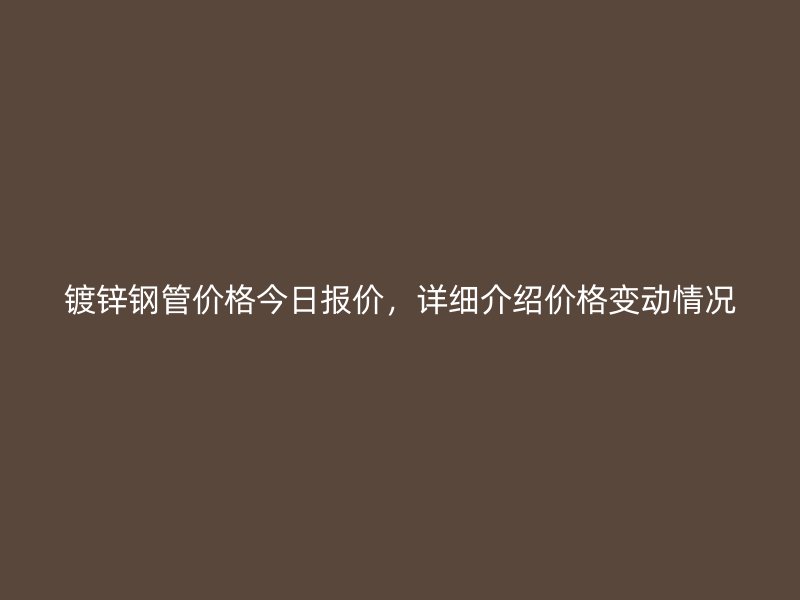 镀锌钢管价格今日报价,详细介绍价格变动情况