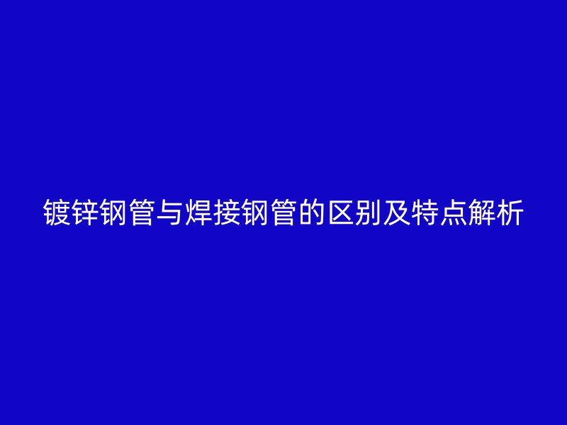 镀锌钢管与焊接钢管的区别及特点解析