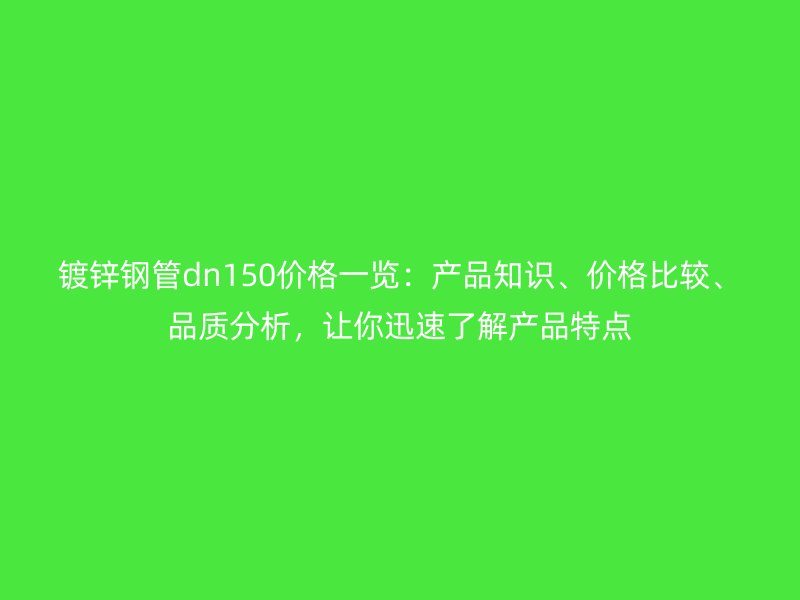 镀锌钢管dn150价格一览：产品知识、价格比较、品质分析，让你迅速了解产品特点