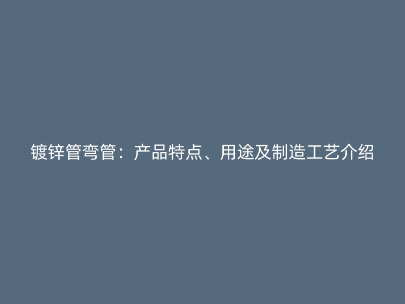 镀锌管弯管:产品特点、用途及制造工艺介绍