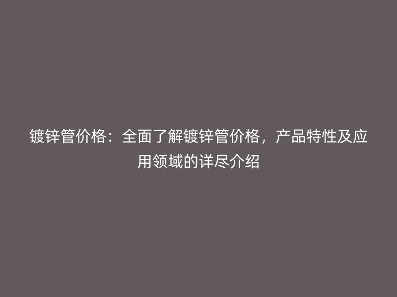 镀锌管价格:全面了解镀锌管价格,产品特性及应用领域的详尽介绍