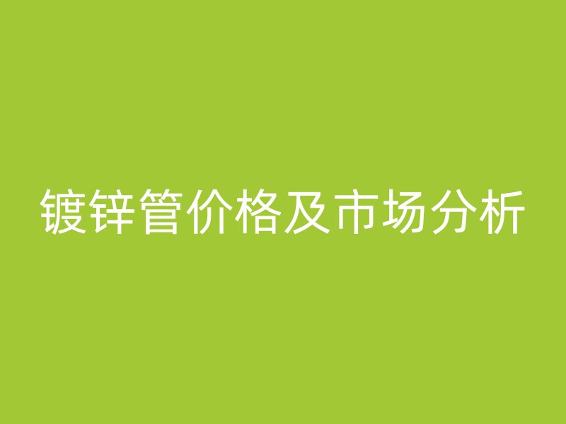 镀锌管价格及市场分析