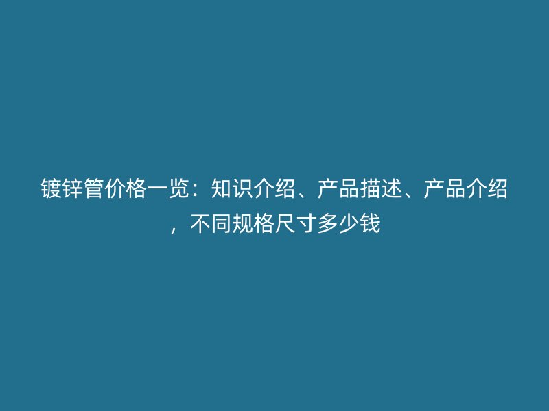 镀锌管价格一览:知识介绍、产品描述、产品介绍,不同规格尺寸多少钱