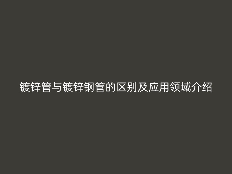 镀锌管与镀锌钢管的区别及应用领域介绍