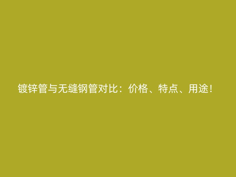 镀锌管与无缝钢管对比:价格、特点、用途!