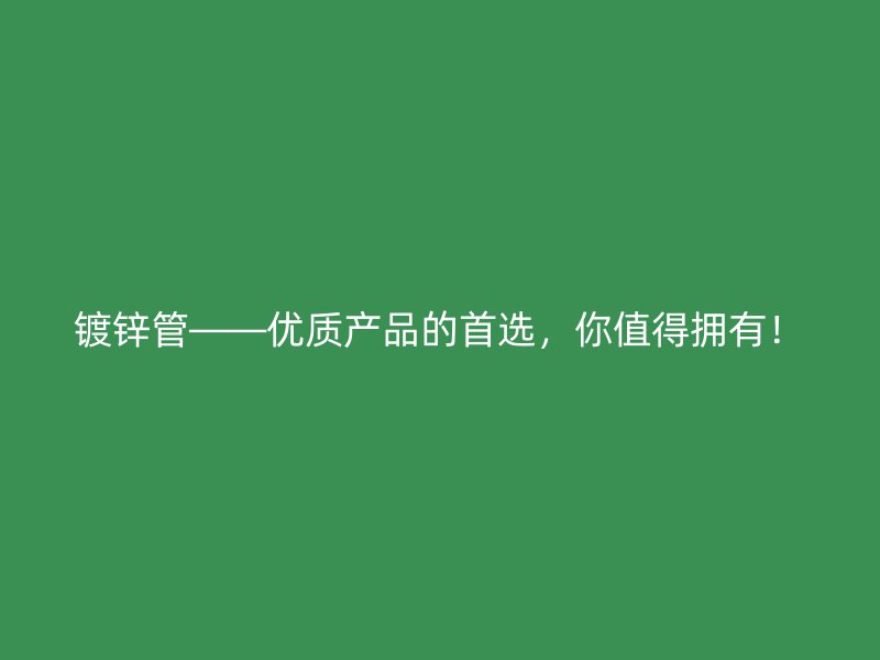 镀锌管——优质产品的首选,你值得拥有!