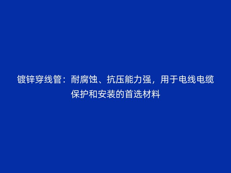 镀锌穿线管：耐腐蚀、抗压能力强，用于电线电缆保护和安装的首选材料